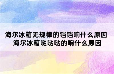 海尔冰箱无规律的铛铛响什么原因 海尔冰箱哒哒哒的响什么原因